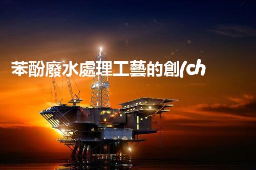 苯酚廢水處理工藝的創(chuàng)新與突破！